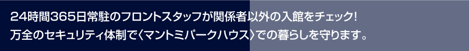 24時間365日常駐のフロントスタッフが関係者以外の入館をチェック！万全のセキュリティ体制で〈マントミパークハウス〉での暮らしを守ります。