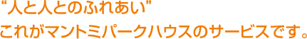 “人と人とのふれあい”これがマントミパークハウスのサービスです。